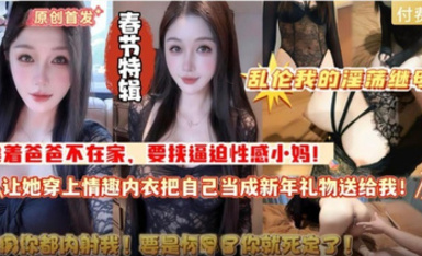春節特輯 亂倫我的淫盪繼母趁著爸爸不在家要挾逼迫性感小媽讓她穿上情趣內衣把自己當成新年禮物送給我高清無水印原版